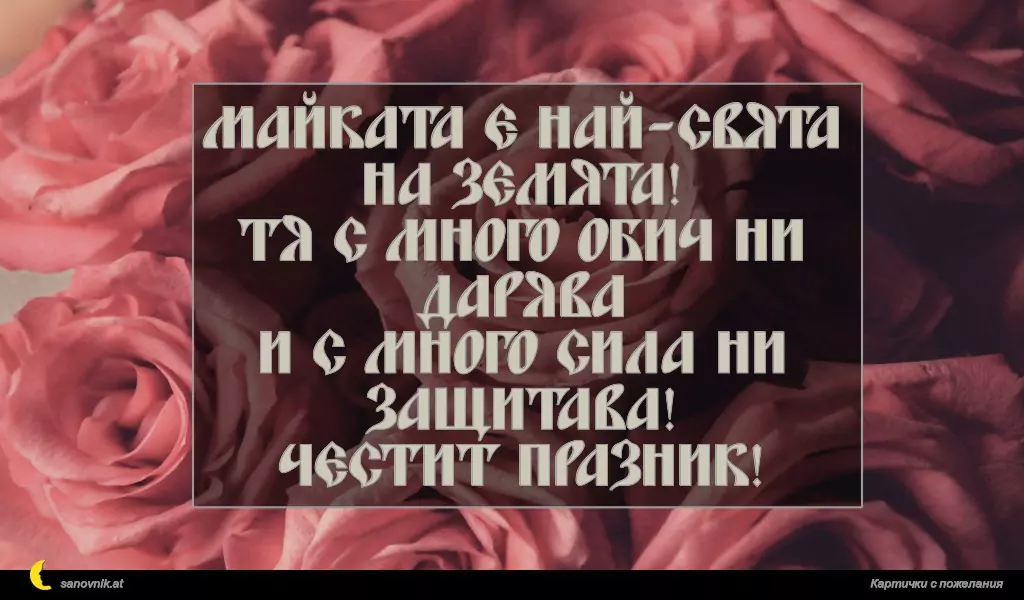 Майката е най-свята на земята!
Тя с много обич ни дарява
и с много сила ни защитава!
Честит празник!