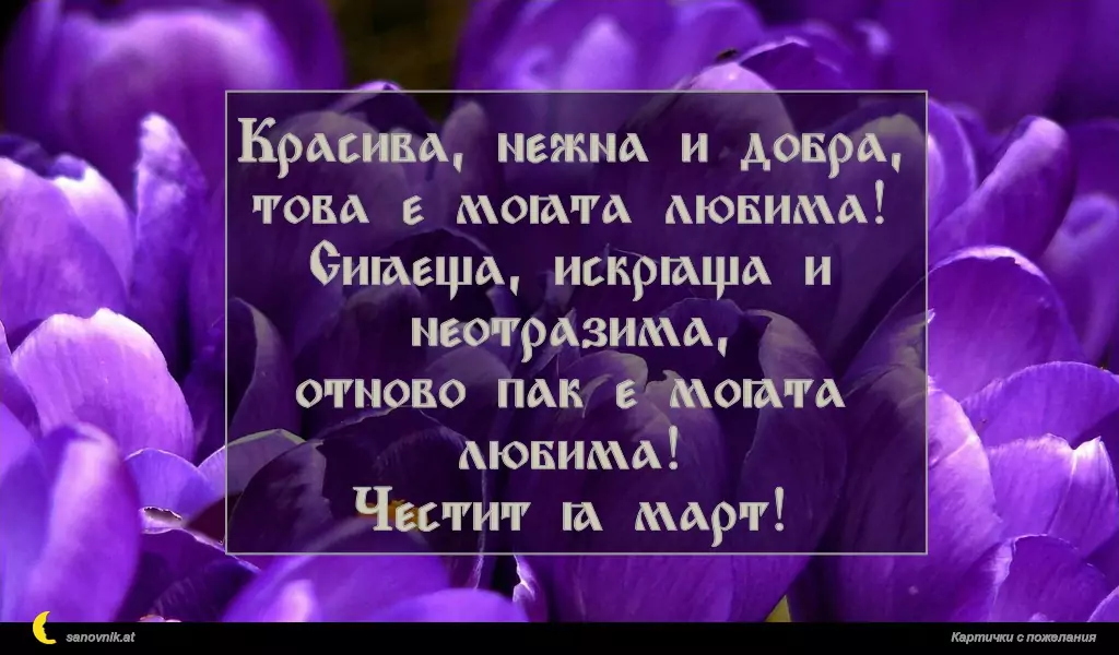 Красива, нежна и добра,
това е моята любима!
Сияеща, искряща и неотразима,
отново пак е моята любима!
Честит 8 март!