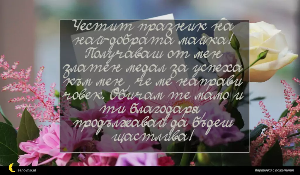 Честит празник на най-добрата майка!
Получаваш от мен златен медал за успеха към мен, че ме направи човек. Обичам те мамо и ти благодаря, продължавай да бъдеш щастлива!