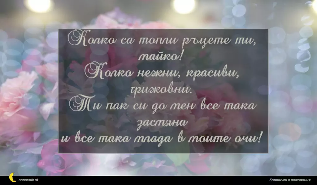 Колко са топли ръцете ти, майко!
Колко нежни, красиви, грижовни.
Ти пак си до мен все така засмяна
и все така млада в моите очи!