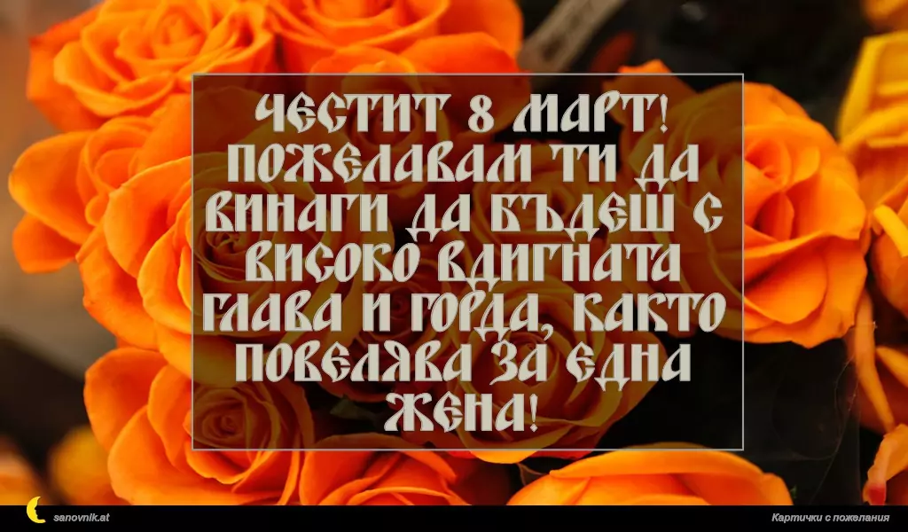 Честит 8 март! Пожелавам ти да винаги да бъдеш с високо вдигната глава и горда, както повелява за една жена!