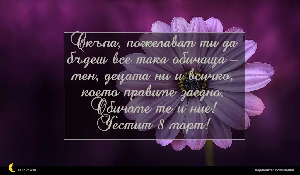 Скъпа, пожелавам ти да бъдеш все така обичаща – мен, децата ни и всичко, което правиме заедно.
Обичаме те и ние!
Честит 8 март!