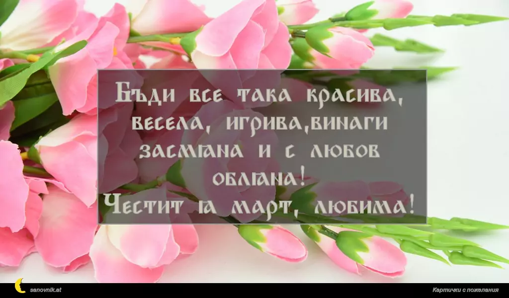 Бъди все така красива, весела, игрива,винаги засмяна и с любов обляна!
Честит 8 март, любима!