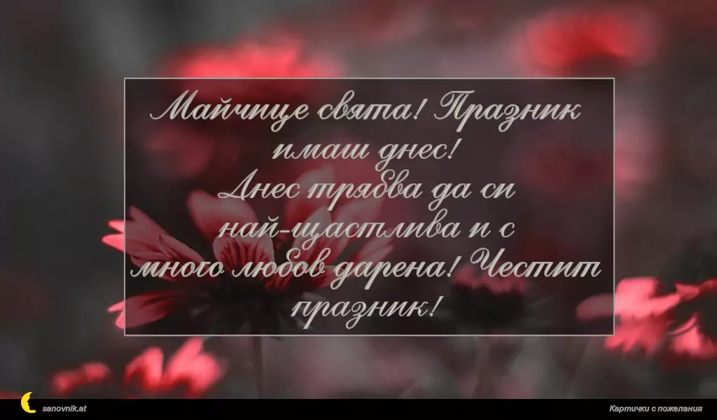 Майчице свята! Празник имаш днес!
Днес трябва да си най-щастлива и с
много любов дарена! Честит празник!