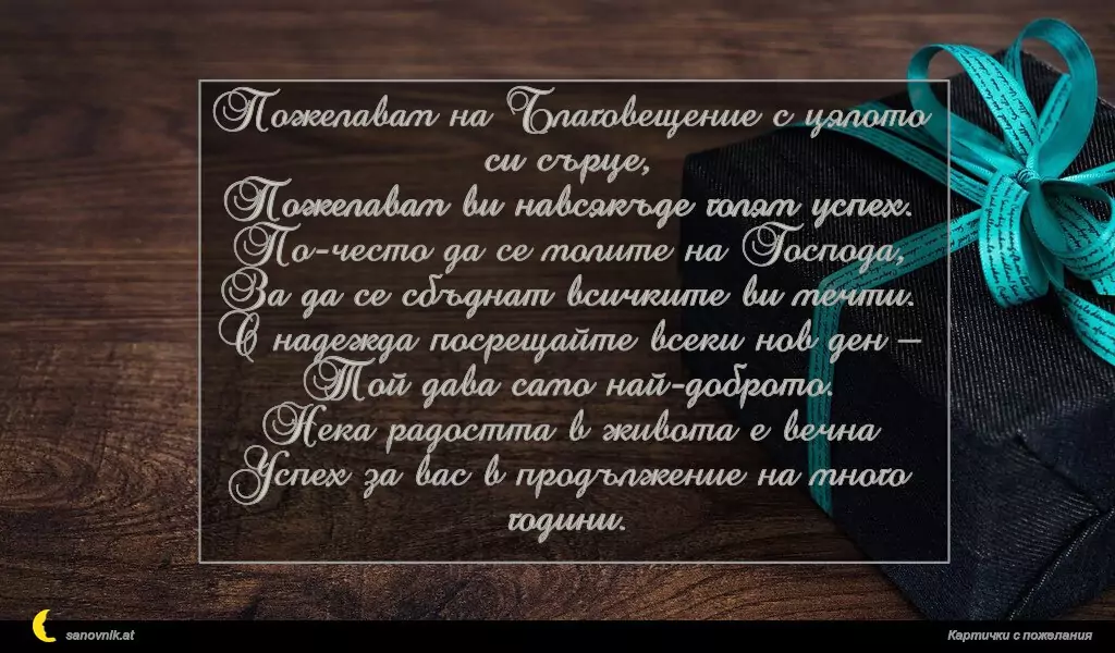 sanovnik.at - Картички за Благовещение Пожелавам на Благовещение с цялото си сърце,
Пожелавам ви навсякъде голям успех.
По-често да се молите на Господа,
За да се сбъднат всичките ви мечти.
С надежда посрещайте всеки нов ден –
Той дава само най-доброто.
Нека радостта в живота е вечна
Успех за вас в продължение на много години.