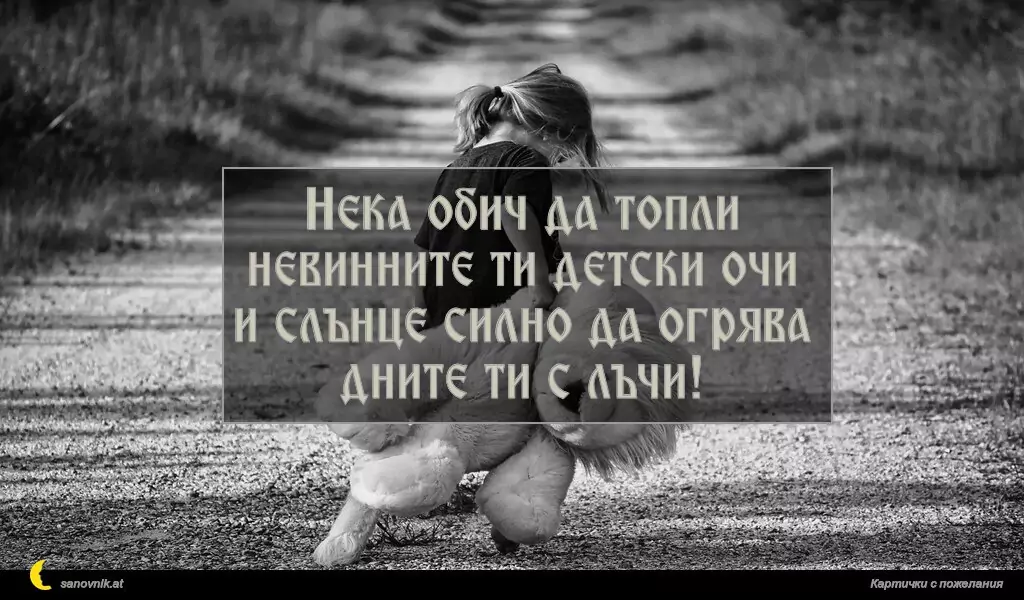 Нека обич да топли невинните ти детски очи
и слънце силно да огрява дните ти с лъчи!