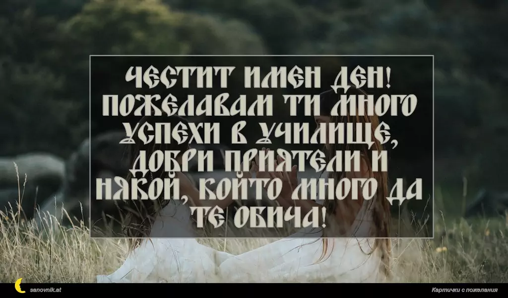 Честит имен ден!
Пожелавам ти много успехи в училище, добри приятели и някой, който много да те обича!