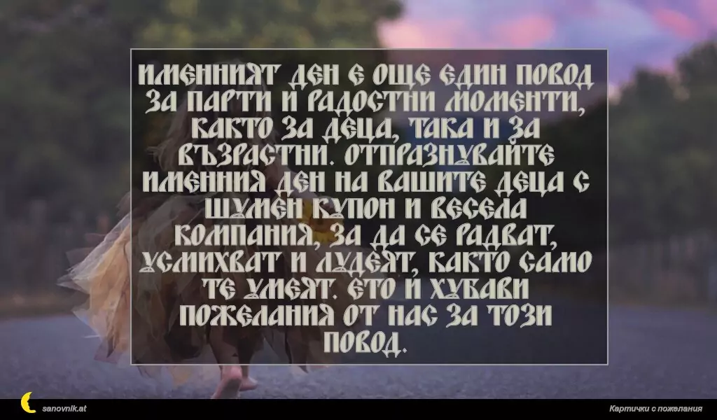 Именният ден е още един повод за парти и радостни моменти, както за деца, така и за възрастни. Отпразнувайте именния ден на вашите деца с шумен купон и весела компания, за да се радват, усмихват и лудеят, както само те умеят. Ето и хубави пожелания от нас за този повод.