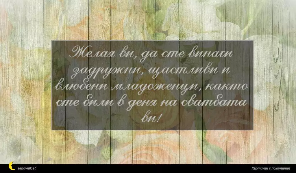 Желая ви, да сте винаги задружни, щастливи и влюбени младоженци, както сте били в деня на сватбата ви!