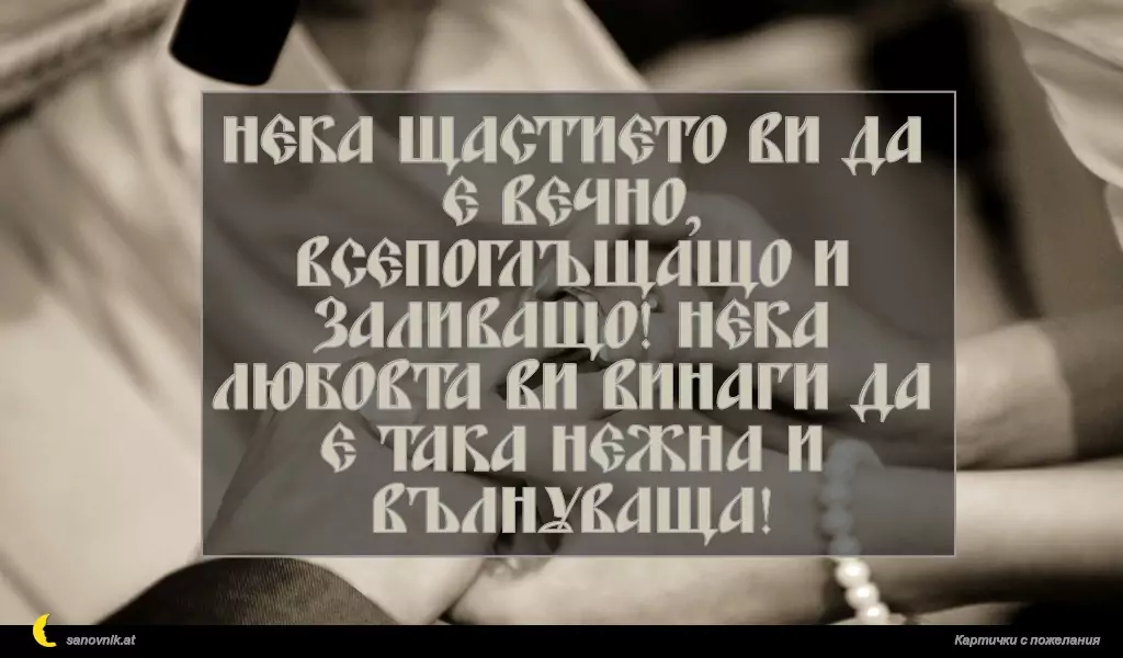 Нека щастието ви да е вечно, всепоглъщащо и заливащо! Нека любовта ви винаги да е така нежна и вълнуваща!