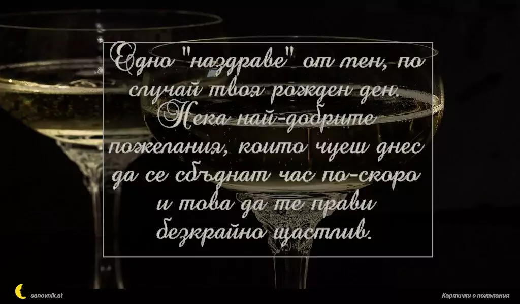 sanovnik.at - Картички за Рожден ден на мъж Едно "наздраве" от мен, по случай твоя рожден ден.
Нека най-добрите пожелания, които чуеш днес да се сбъднат час по-скоро и това да те прави безкрайно щастлив.