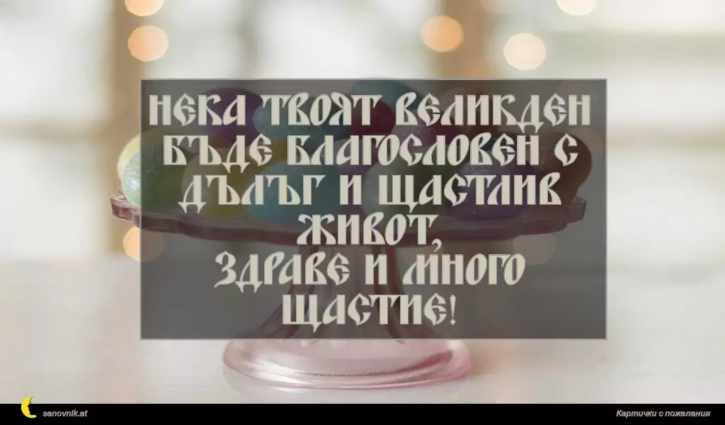 Нека твоят Великден
бъде благословен с дълъг и щастлив живот,
здраве и много щастие!