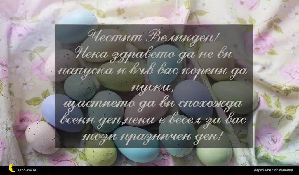 Честит Великден!
Нека здравето да не ви напуска и във вас корени да пуска,
щастието да ви спохожда всеки ден,нека е весел за вас този празничен ден!