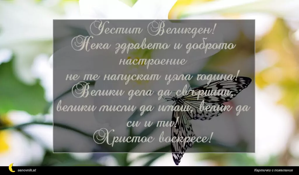 Честит Великден!
Нека здравето и доброто настроение
не те напускат цяла година! Велики дела да свършиш,
велики мисли да имаш, велик да си и ти!
Христос воскресе!