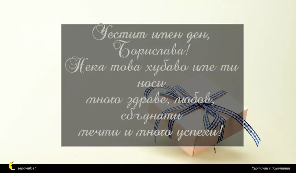sanovnik.at - Картички за Борис-Михаил Честит имен ден, Борислава!
Нека това хубаво име ти носи
много здраве, любов, сбъднати
мечти и много успехи!