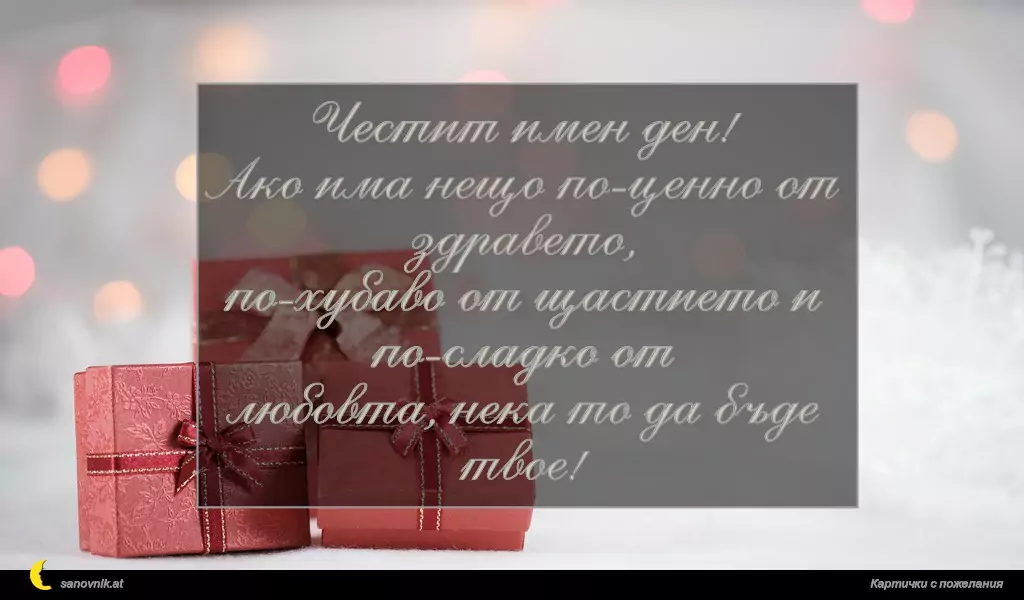 sanovnik.at - Картички за Борис-Михаил Честит имен ден!
Ако има нещо по-ценно от здравето,
по-хубаво от щастието и по-сладко от
любовта, нека то да бъде твое!