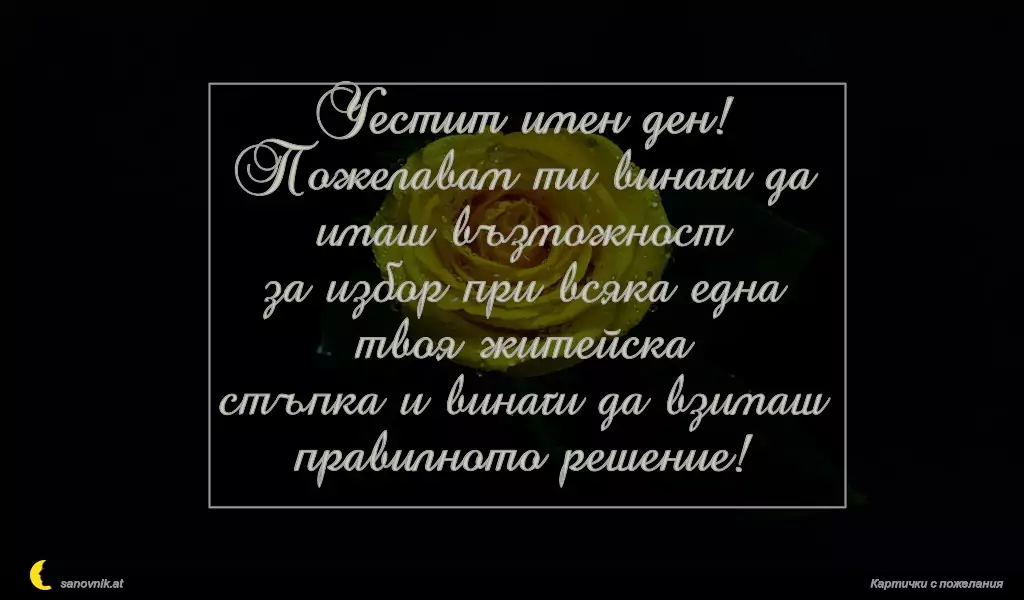sanovnik.at - Картички за Борис-Михаил Честит имен ден!
Пожелавам ти винаги да имаш възможност
за избор при всяка една твоя житейска
стъпка и винаги да взимаш правилното решение!