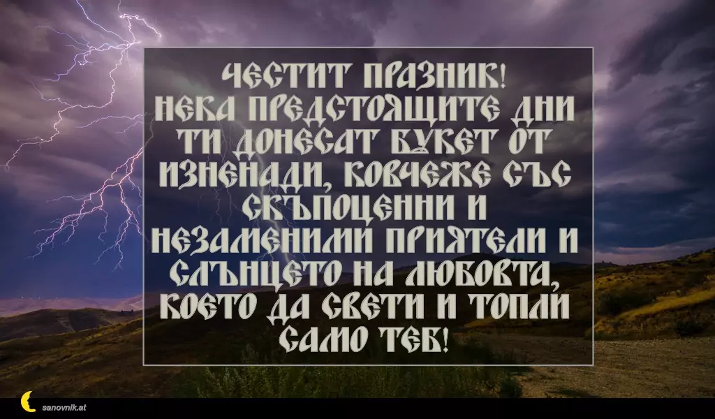 sanovnik.at - Картички за Илинден Честит празник!
Нека предстоящите дни ти донесат букет от изненади, ковчеже със скъпоценни и незаменими приятели и слънцето на любовта, което да свети и топли само теб!