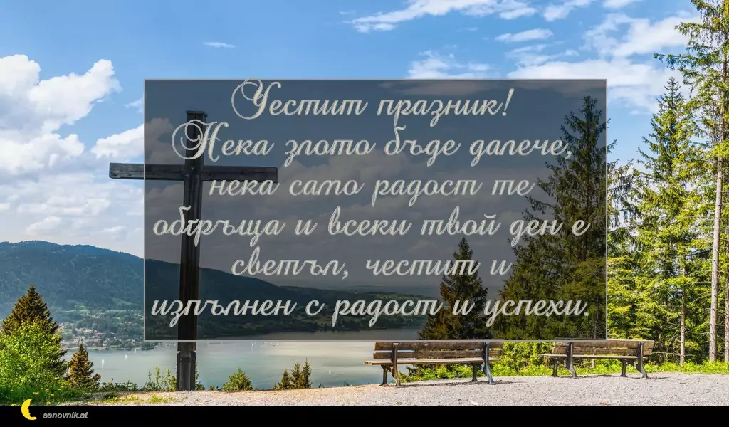 sanovnik.at - Картички за Кръстовден Честит празник!
Нека злото бъде далече, нека само радост те
обгръща и всеки твой ден е светъл, честит и
изпълнен с радост и успехи.