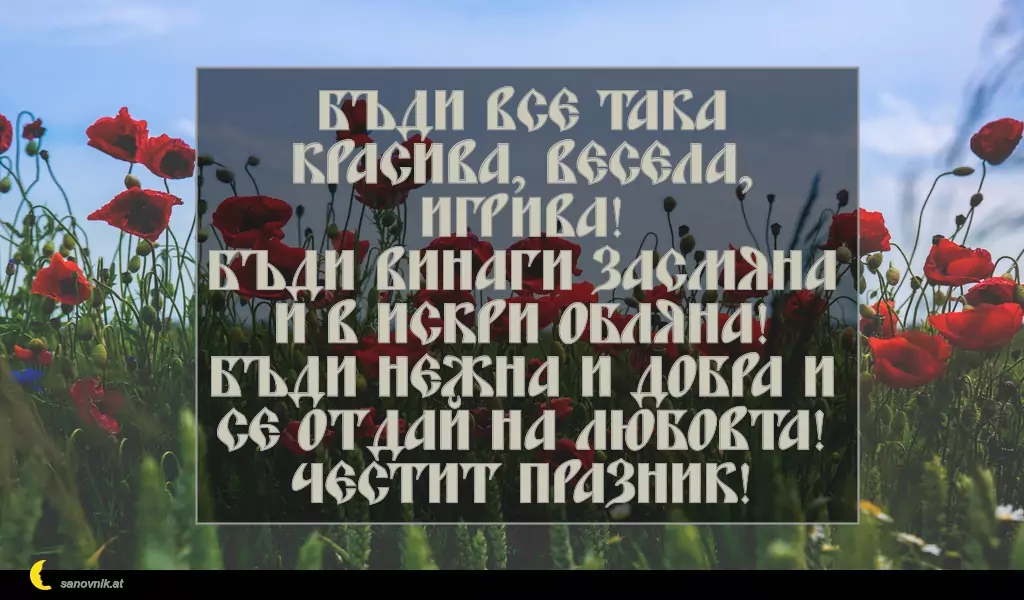 sanovnik.at - Картички за Петковден Бъди все така красива, весела, игрива!
Бъди винаги засмяна и в искри обляна!
Бъди нежна и добра и се отдай на любовта!
Честит празник!