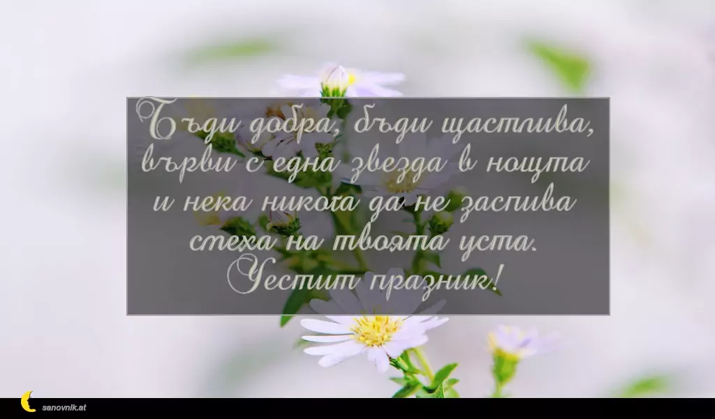 sanovnik.at - Картички за Петковден Бъди добра, бъди щастлива,
върви с една звезда в нощта
и нека никога да не заспива
смеха на твоята устa.
Честит празник!
