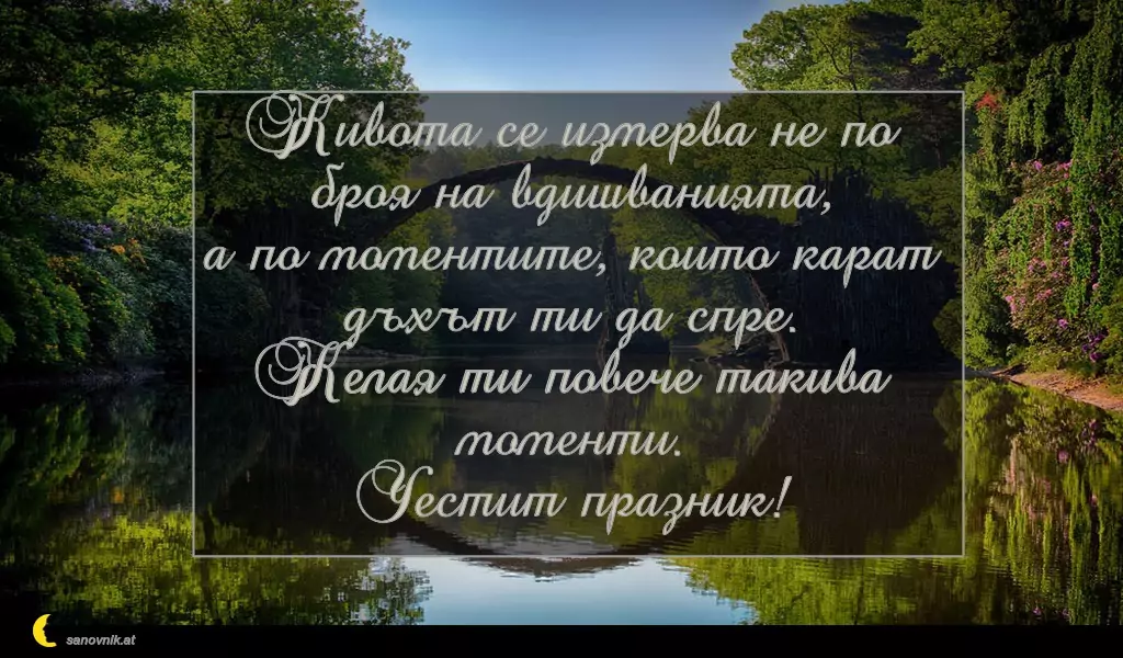 sanovnik.at - Картички за Петковден Живота се измерва не по броя на вдишванията,
а по моментите, които карат дъхът ти да спре.
Желая ти повече такива моменти.
Честит празник!
