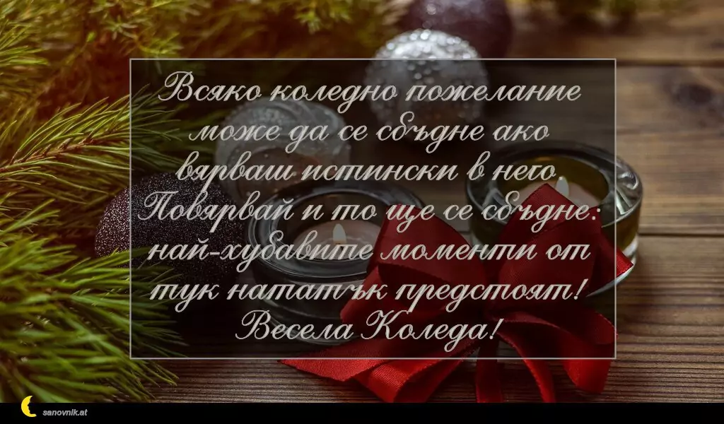 sanovnik.at - Картички за Коледа Всяко коледно пожелание може да се сбъдне ако вярваш истински в него.
Повярвай и то ще се сбъдне: най-хубавите моменти от тук нататък предстоят!
Весела Коледа!