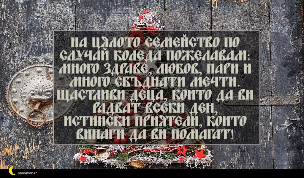 sanovnik.at - Картички за Коледа На цялото семейство по случай Коледа пожелавам:
много здраве, любов, пари и много сбъднати мечти.
Щастливи деца, които да ви радват всеки ден,
истински приятели, които винаги да ви помагат!