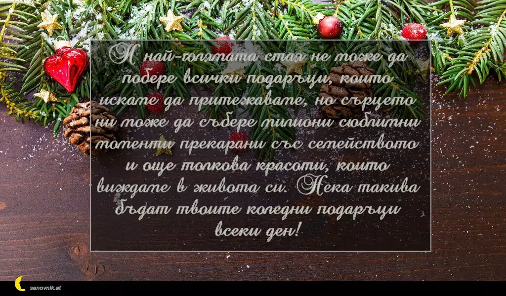 sanovnik.at - Картички за Коледа И най-голямата стая не може да побере всички подаръци, които искаме да притежаваме, но сърцето ни може да събере милиони сюблимни моменти прекарани със семейството и още толкова красоти, които виждаме в живота си. Нека такива бъдат твоите коледни подаръци всеки ден!