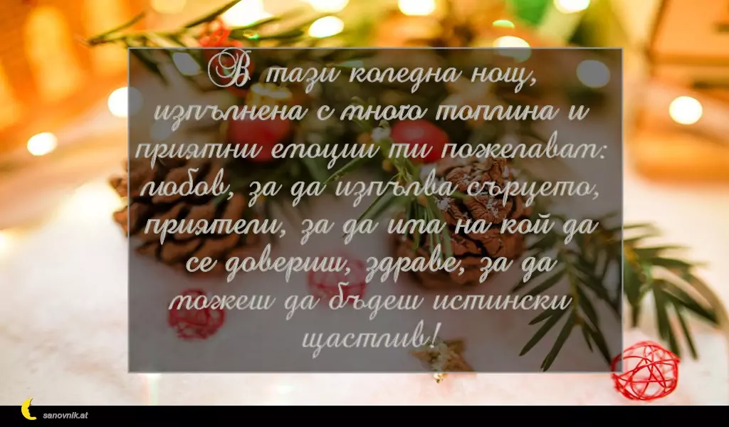 sanovnik.at - Картички за Коледа В тази коледна нощ, изпълнена с много топлина и приятни емоции ти пожелавам: любов, за да изпълва сърцето, приятели, за да има на кой да се довериш, здраве, за да можеш да бъдеш истински щастлив!