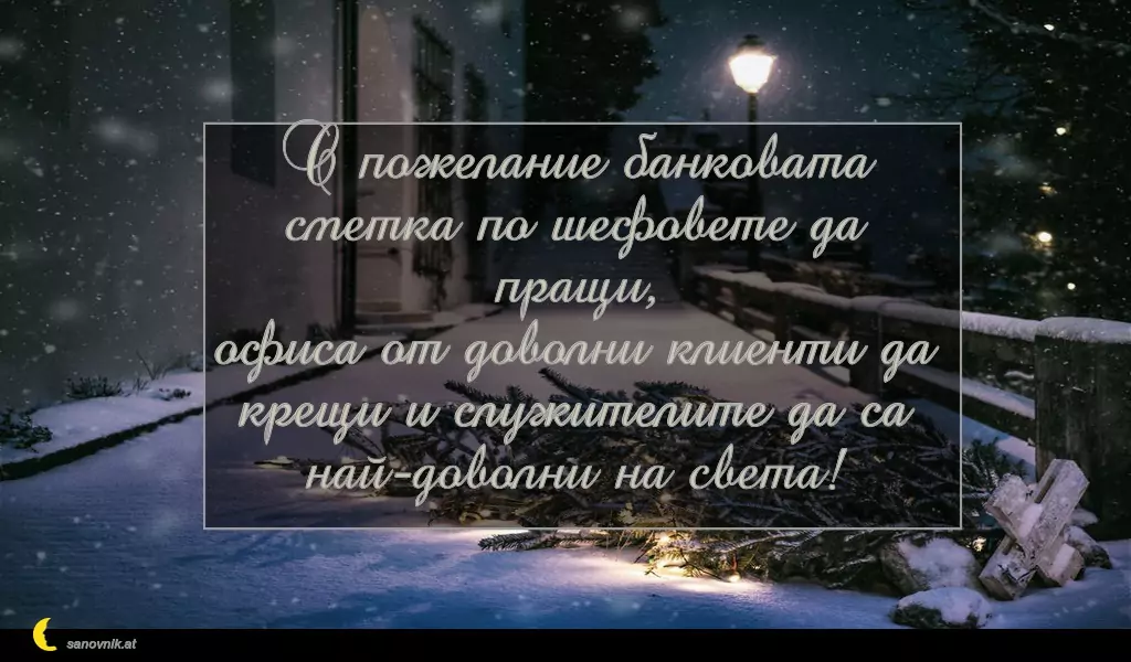 sanovnik.at - Картички за Коледа С пожелание банковата сметка по шефовете да пращи,
офиса от доволни клиенти да крещи и служителите да са най-доволни на света!