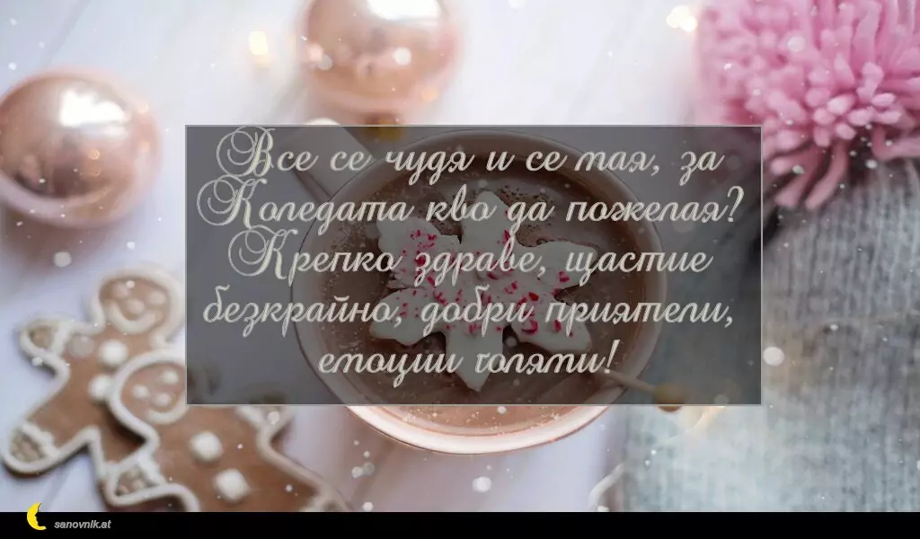 sanovnik.at - Картички за Коледа Все се чудя и се мая, за Коледата кво да пожелая?
Крепко здраве, щастие безкрайно, добри приятели, емоции голями!