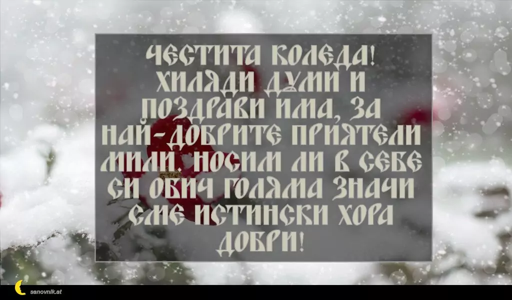 sanovnik.at - Картички за Коледа Честита Коледа!
Хиляди думи и поздрави има, за най-добрите приятели мили. Носим ли в себе си обич голяма значи сме истински хора добри!