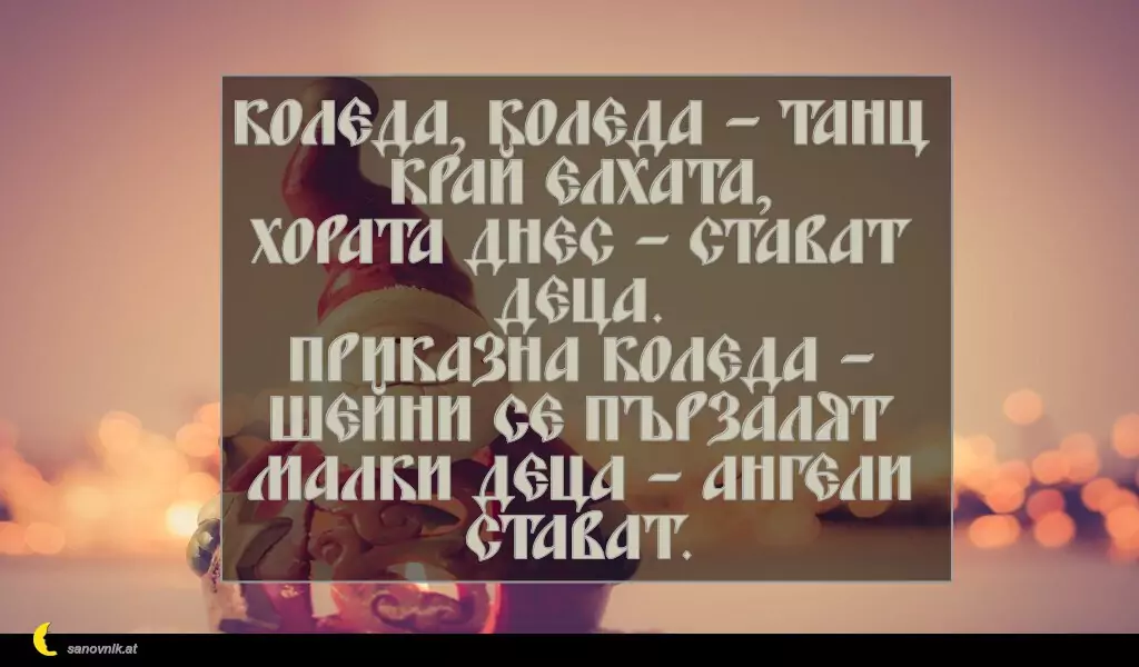 sanovnik.at - Картички за Коледа Коледа, Коледа – танц край елхата,
хората днес – стават деца.
Приказна Коледа – шейни се пързалят
малки деца – ангели стават.