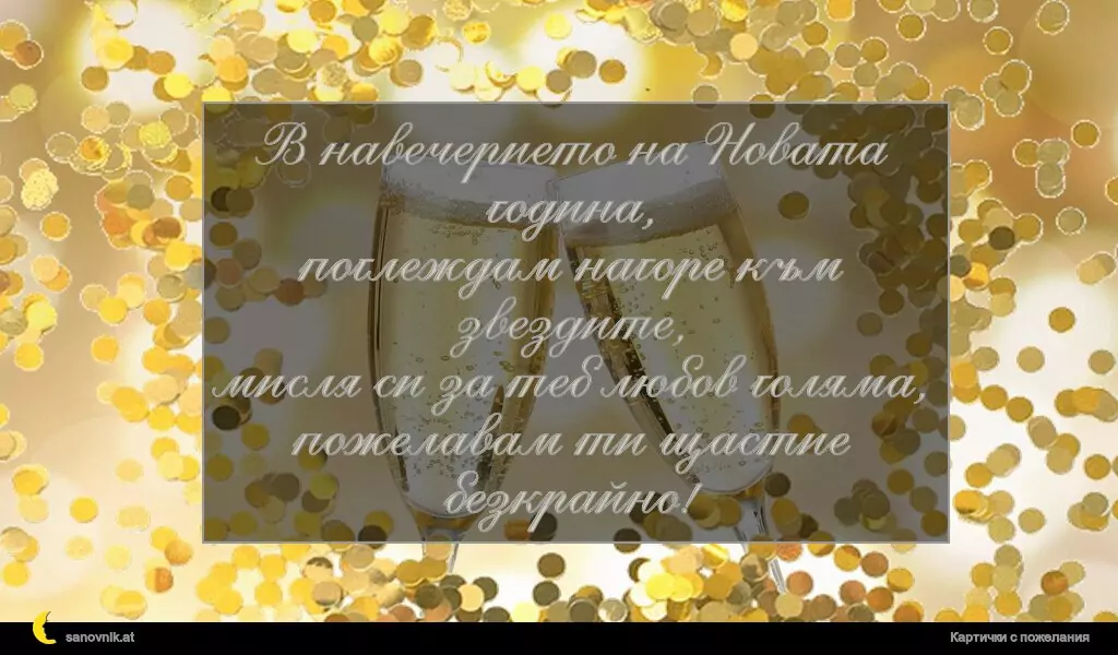 В навечерието на Новата година,
поглеждам нагоре към звездите,
мисля си за теб любов голяма,
пожелавам ти щастие безкрайно!