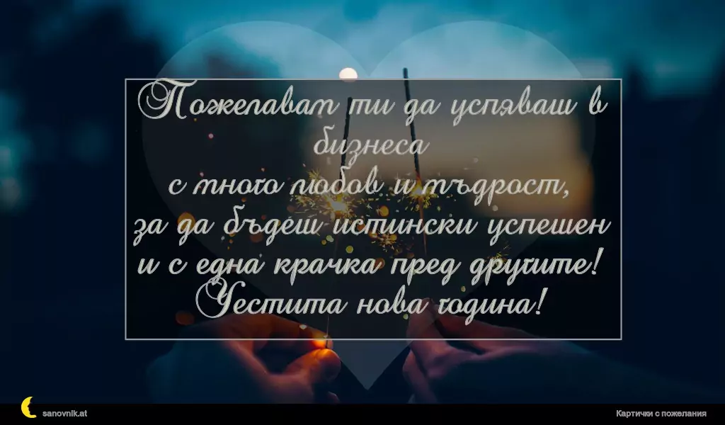 Пожелавам ти да успяваш в бизнеса
с много любов и мъдрост,
за да бъдеш истински успешен
и с една крачка пред другите!
Честита нова година!