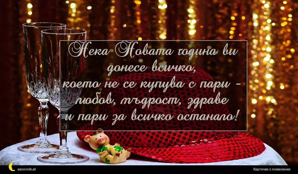 Нека Новата година ви донесе всичко,
което не се купува с пари -
любов, мъдрост, здраве
и пари за всичко останало!