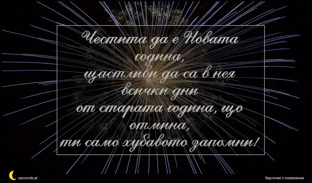 Честита да е Новата година,
щастливи да са в нея всички дни
от старата година, що отмина,
ти само хубавото запомни!