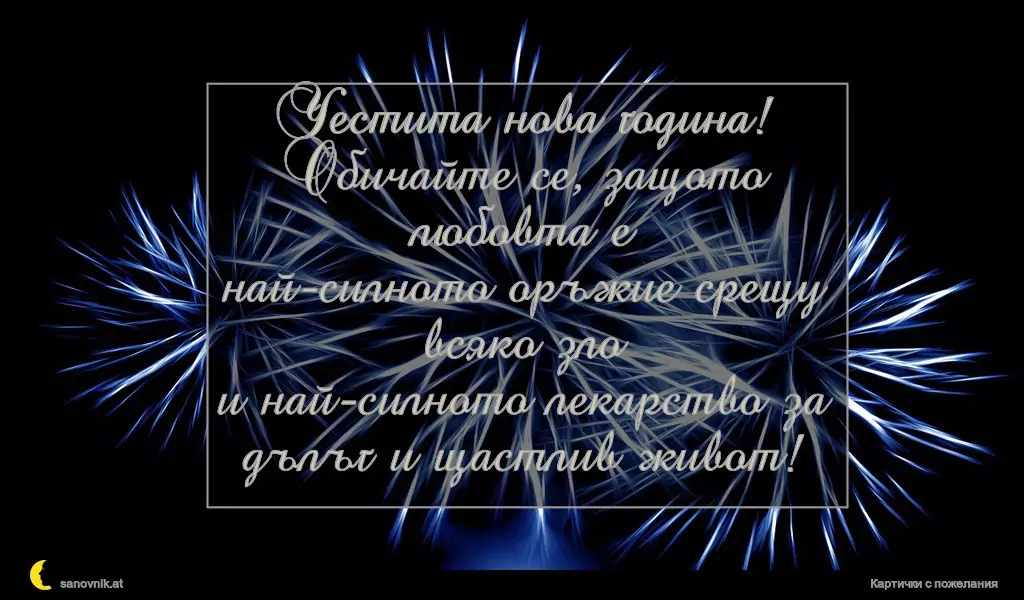 Честита нова година!
Обичайте се, защото любовта е
най-силното оръжие срещу всяко зло
и най-силното лекарство за дълъг и щастлив живот!